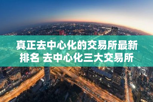 真正去中心化的交易所最新排名 去中心化三大交易所
