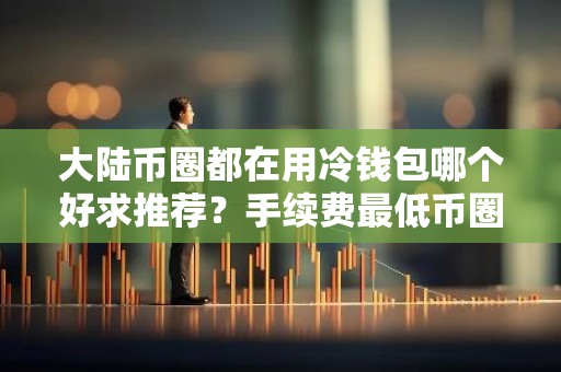 大陆币圈都在用冷钱包哪个好求推荐？手续费最低币圈都在用冷钱包交易量排名