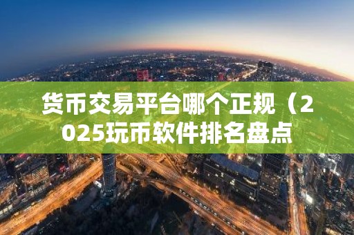 货币交易平台哪个正规（2025玩币软件排名盘点
