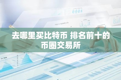 去哪里买比特币 排名前十的币圈交易所