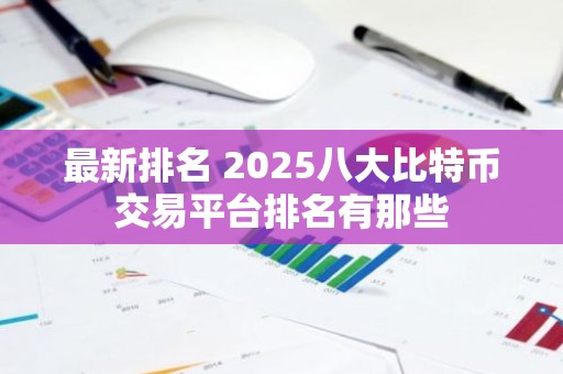 最新排名 2025八大比特币交易平台排名有那些