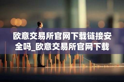 欧意交易所官网下载链接安全吗_欧意交易所官网下载安全吗？