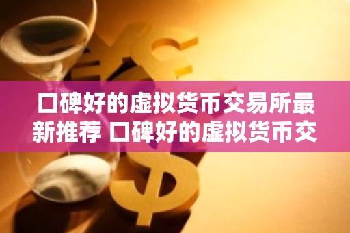 口碑好的虚拟货币交易所最新推荐 口碑好的虚拟货币交易所排名前六
