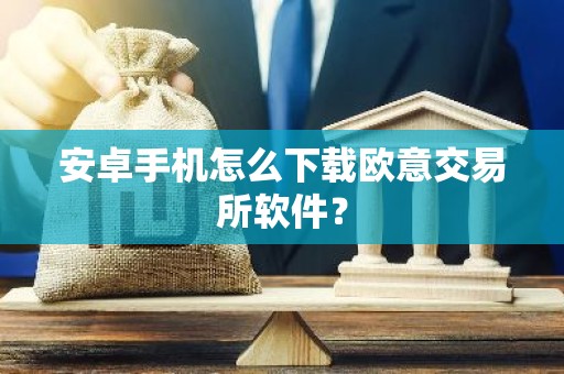安卓手机怎么下载欧意交易所软件？