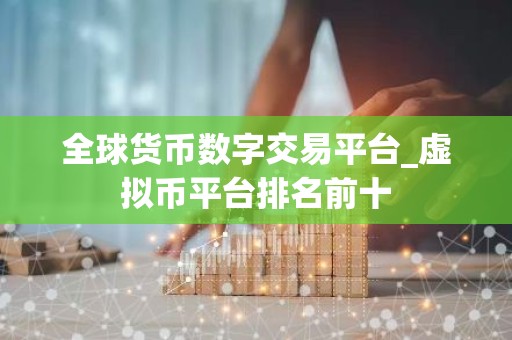 全球货币数字交易平台_虚拟币平台排名前十