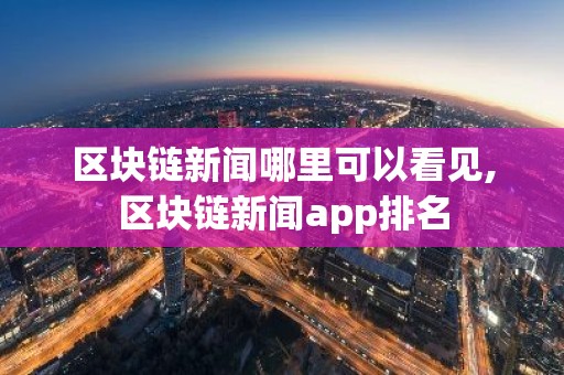 区块链新闻哪里可以看见,区块链新闻app排名