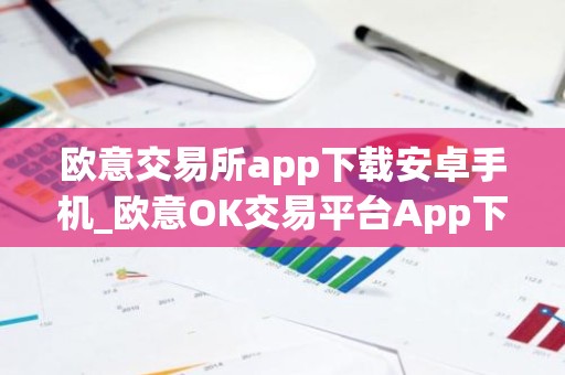 欧意交易所app下载安卓手机_欧意OK交易平台App下载教程
