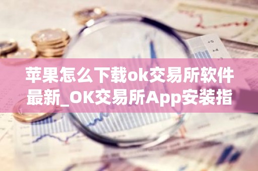 苹果怎么下载ok交易所软件最新_OK交易所App安装指南