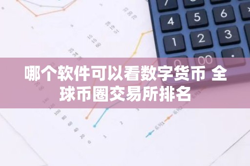 哪个软件可以看数字货币 全球币圈交易所排名