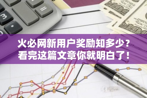 火必网新用户奖励知多少？看完这篇文章你就明白了！