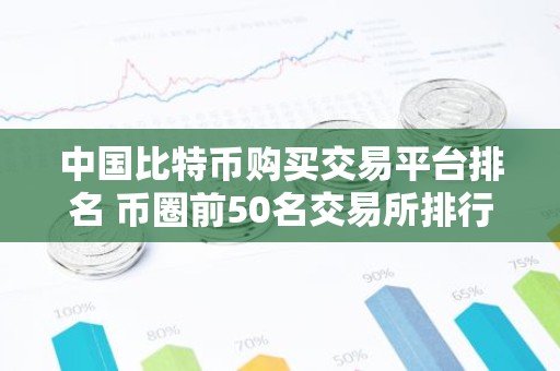 中国比特币购买交易平台排名 币圈前50名交易所排行榜