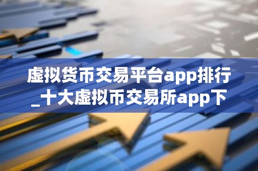 虚拟货币交易平台app排行_十大虚拟币交易所app下载