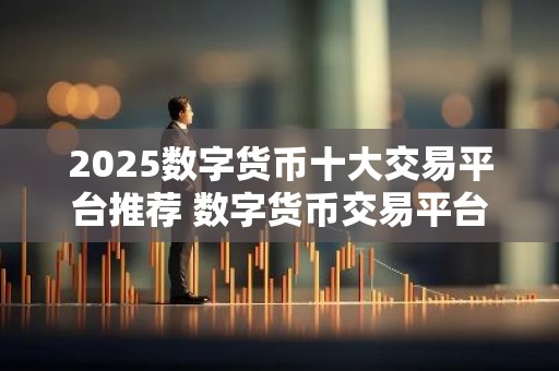 2025数字货币十大交易平台推荐 数字货币交易平台哪个好