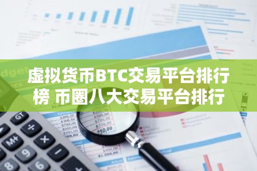 虚拟货币BTC交易平台排行榜 币圈八大交易平台排行榜