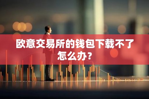欧意交易所的钱包下载不了怎么办？