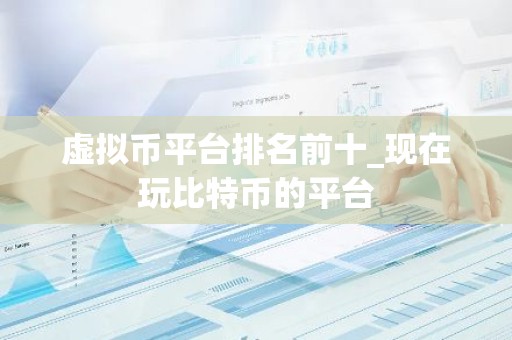 虚拟币平台排名前十_现在玩比特币的平台