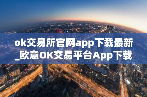 ok交易所官网app下载最新_欧意OK交易平台App下载教程