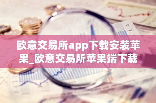 欧意交易所app下载安装苹果_欧意交易所苹果端下载安装教程