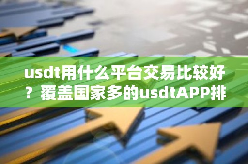 usdt用什么平台交易比较好？覆盖国家多的usdtAPP排名盘点
