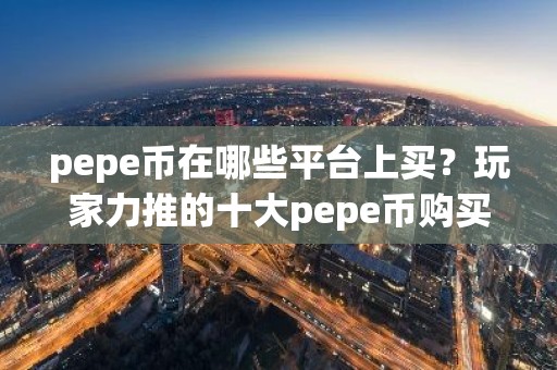 pepe币在哪些平台上买？玩家力推的十大pepe币购买平台必看
