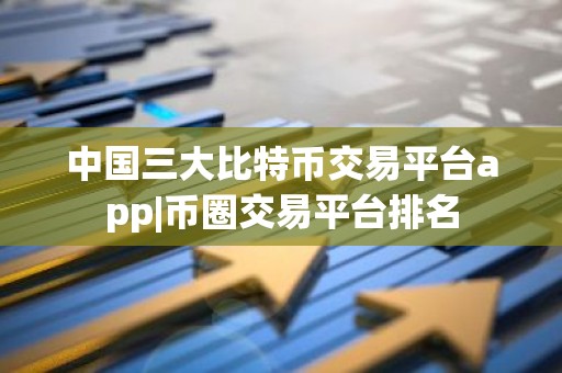 中国三大比特币交易平台app|币圈交易平台排名