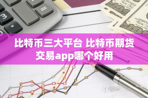 比特币三大平台 比特币期货交易app哪个好用