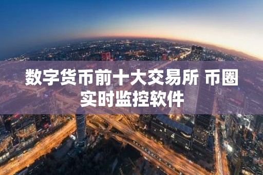 数字货币前十大交易所 币圈实时监控软件