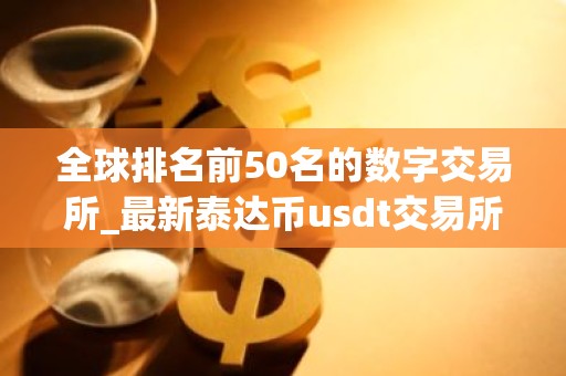 全球排名前50名的数字交易所_最新泰达币usdt交易所排行