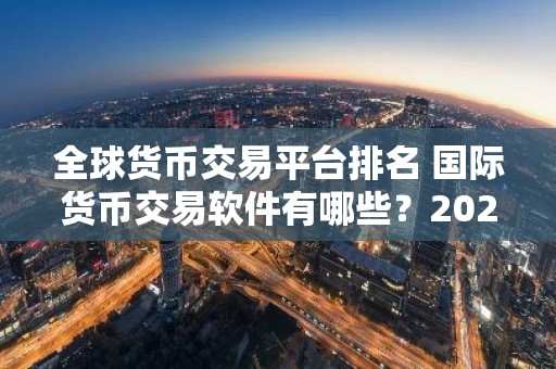 全球货币交易平台排名 国际货币交易软件有哪些？2025
