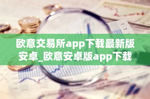 欧意交易所app下载最新版安卓_欧意安卓版app下载安装教程