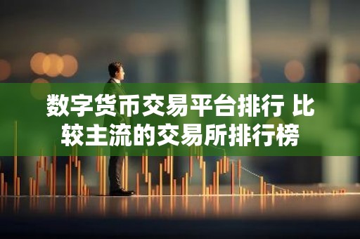 数字货币交易平台排行 比较主流的交易所排行榜