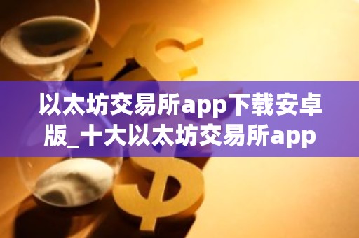 以太坊交易所app下载安卓版_十大以太坊交易所app排名