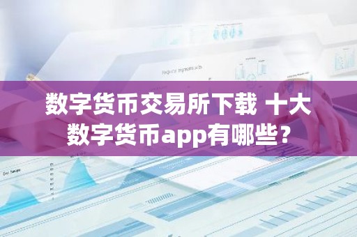 数字货币交易所下载 十大数字货币app有哪些？