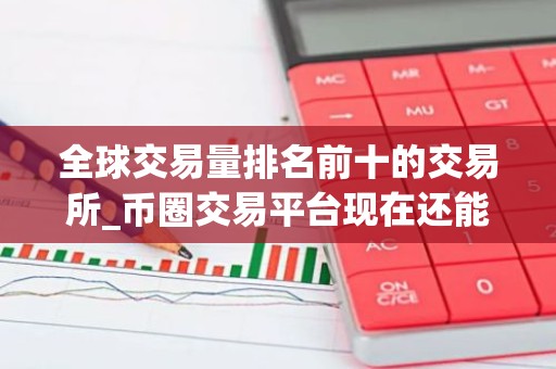 全球交易量排名前十的交易所_币圈交易平台现在还能用 最新