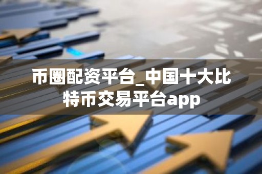 币圈配资平台_中国十大比特币交易平台app