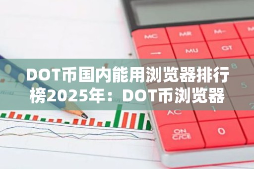 DOT币国内能用浏览器排行榜2025年：DOT币浏览器名气最大最新榜单