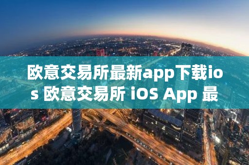 欧意交易所最新app下载ios 欧意交易所 iOS App 最新下载指南