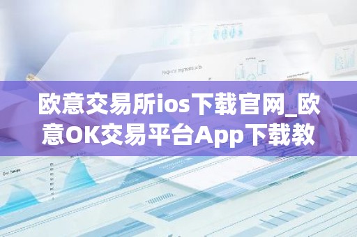 欧意交易所ios下载官网_欧意OK交易平台App下载教程