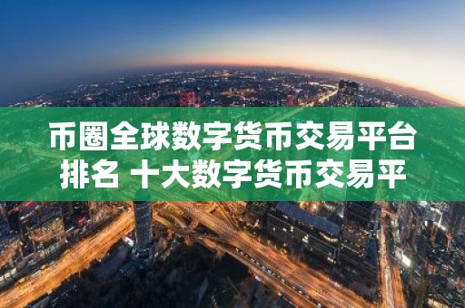 币圈全球数字货币交易平台排名 十大数字货币交易平台排行榜