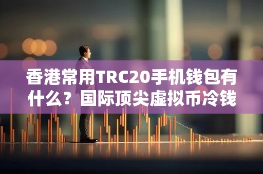 香港常用TRC20手机钱包有什么？国际顶尖虚拟币冷钱包排名