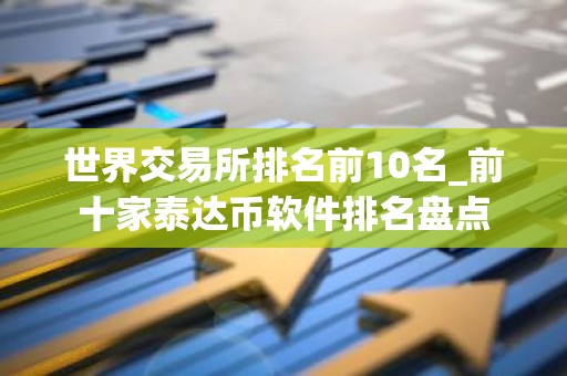 世界交易所排名前10名_前十家泰达币软件排名盘点