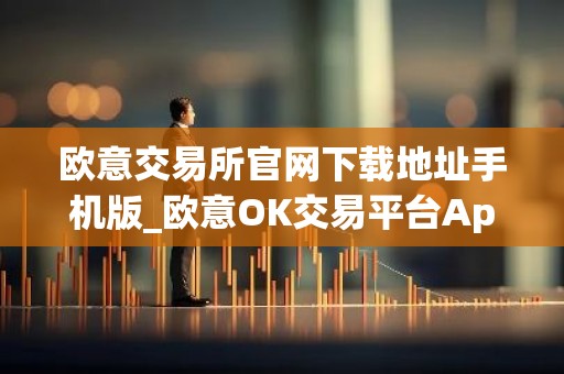 欧意交易所官网下载地址手机版_欧意OK交易平台App下载教程