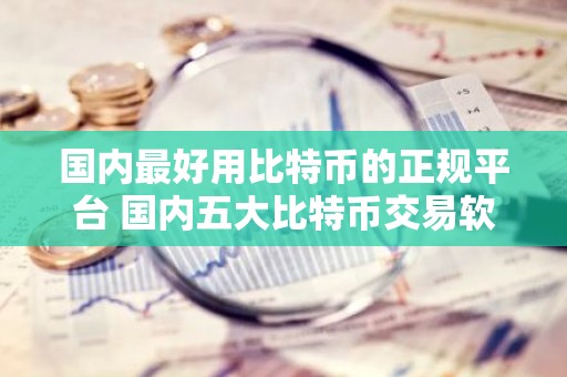 国内最好用比特币的正规平台 国内五大比特币交易软件