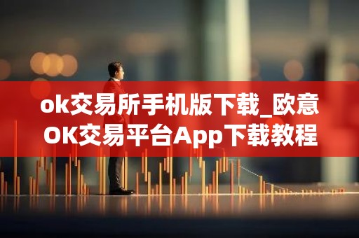 ok交易所手机版下载_欧意OK交易平台App下载教程