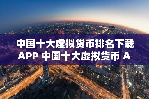 中国十大虚拟货币排名下载APP 中国十大虚拟货币 APP排行
