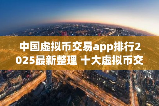 中国虚拟币交易app排行2025最新整理 十大虚拟币交易app下载排行