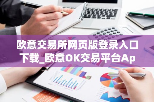 欧意交易所网页版登录入口下载_欧意OK交易平台App下载教程