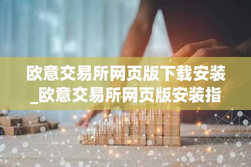 欧意交易所网页版下载安装_欧意交易所网页版安装指南