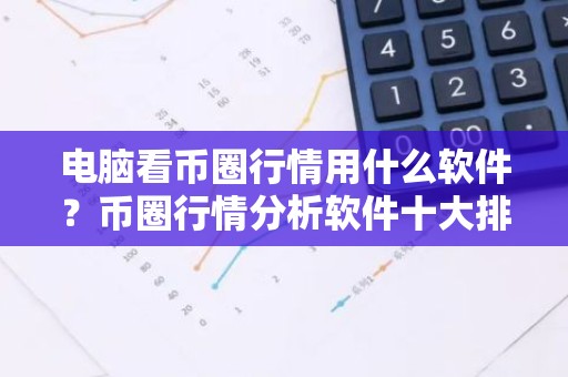 电脑看币圈行情用什么软件？币圈行情分析软件十大排行