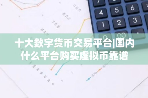 十大数字货币交易平台|国内什么平台购买虚拟币靠谱